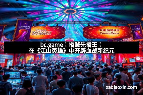 bc.game：擒贼先擒王：在《江山英雄》中开辟血战新纪元