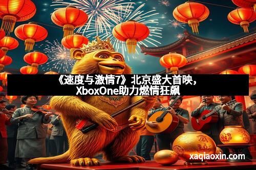 《速度与激情7》北京盛大首映，XboxOne助力燃情狂飙