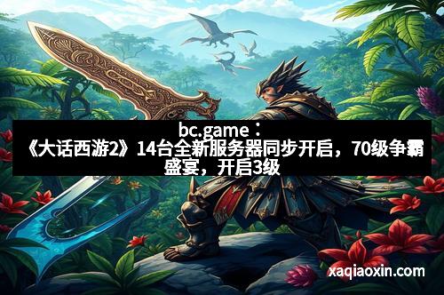 bc.game：《大话西游2》14台全新服务器同步开启，70级争霸盛宴，开启3级神兵神话！