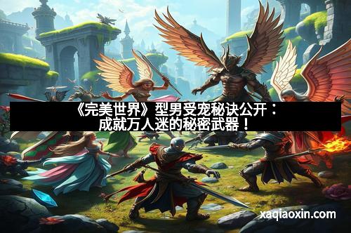 《完美世界》型男受宠秘诀公开：成就万人迷的秘密武器！